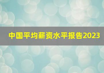 中国平均薪资水平报告2023