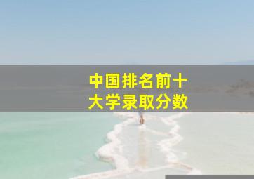 中国排名前十大学录取分数