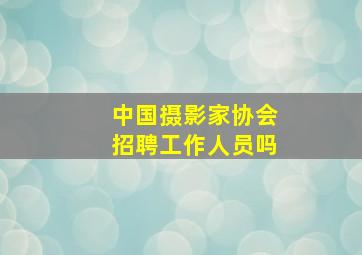 中国摄影家协会招聘工作人员吗