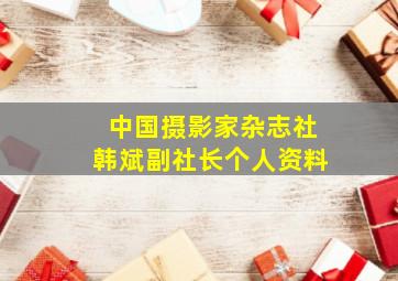 中国摄影家杂志社韩斌副社长个人资料