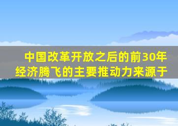 中国改革开放之后的前30年经济腾飞的主要推动力来源于