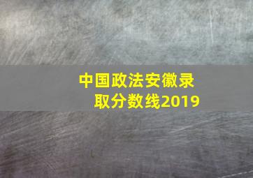 中国政法安徽录取分数线2019