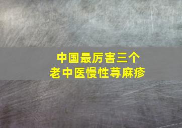 中国最厉害三个老中医慢性荨麻疹