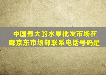 中国最大的水果批发市场在哪京东市场部联系电话号码是