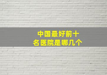 中国最好前十名医院是哪几个