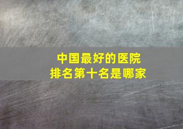 中国最好的医院排名第十名是哪家