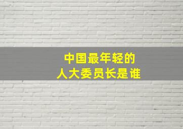 中国最年轻的人大委员长是谁