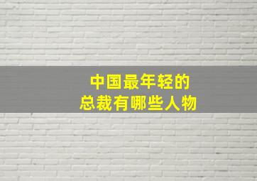 中国最年轻的总裁有哪些人物