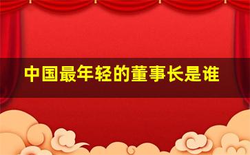 中国最年轻的董事长是谁