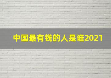 中国最有钱的人是谁2021