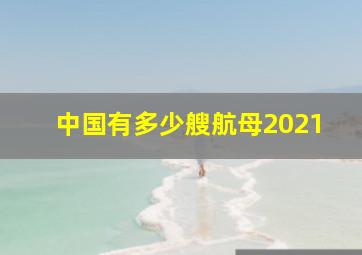 中国有多少艘航母2021