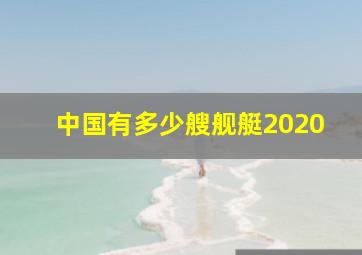 中国有多少艘舰艇2020