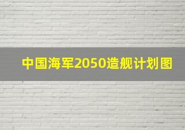 中国海军2050造舰计划图