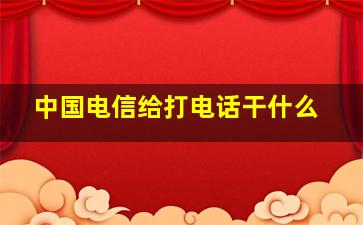 中国电信给打电话干什么