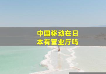 中国移动在日本有营业厅吗