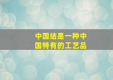 中国结是一种中国特有的工艺品