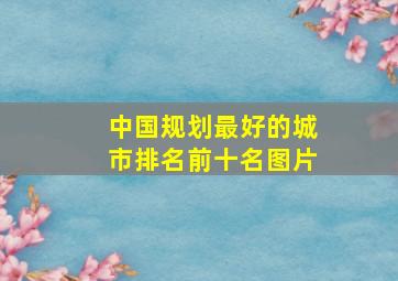 中国规划最好的城市排名前十名图片