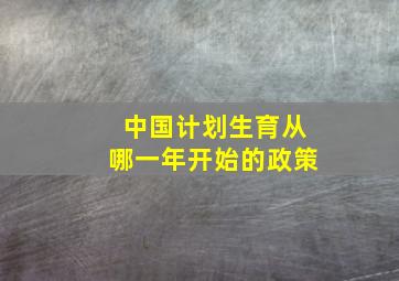 中国计划生育从哪一年开始的政策