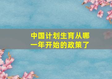 中国计划生育从哪一年开始的政策了