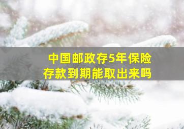 中国邮政存5年保险存款到期能取出来吗