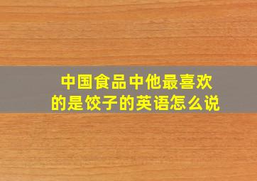 中国食品中他最喜欢的是饺子的英语怎么说