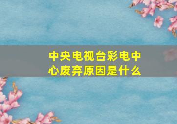 中央电视台彩电中心废弃原因是什么