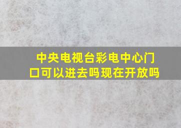 中央电视台彩电中心门口可以进去吗现在开放吗