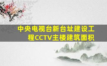 中央电视台新台址建设工程CCTV主楼建筑面积