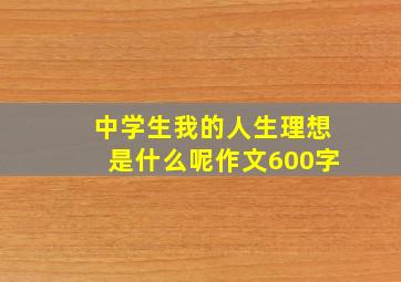 中学生我的人生理想是什么呢作文600字