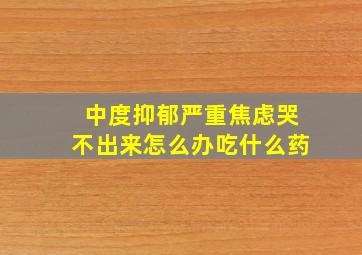 中度抑郁严重焦虑哭不出来怎么办吃什么药