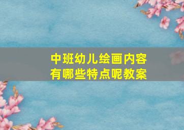 中班幼儿绘画内容有哪些特点呢教案