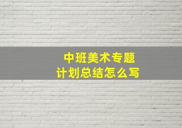 中班美术专题计划总结怎么写