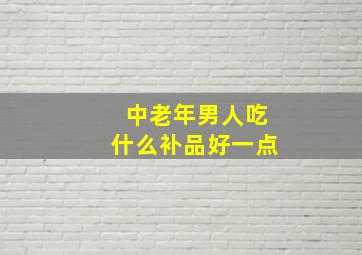 中老年男人吃什么补品好一点