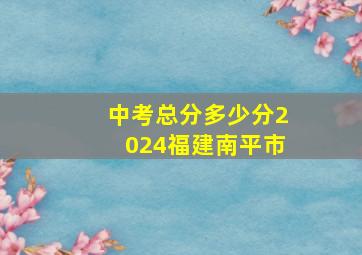 中考总分多少分2024福建南平市