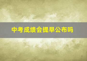 中考成绩会提早公布吗