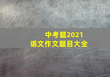 中考题2021语文作文题目大全