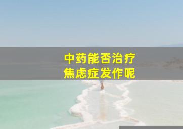 中药能否治疗焦虑症发作呢