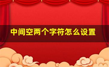 中间空两个字符怎么设置