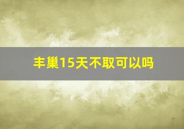 丰巢15天不取可以吗