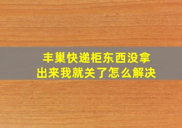 丰巢快递柜东西没拿出来我就关了怎么解决