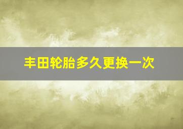 丰田轮胎多久更换一次