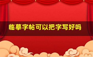 临摹字帖可以把字写好吗