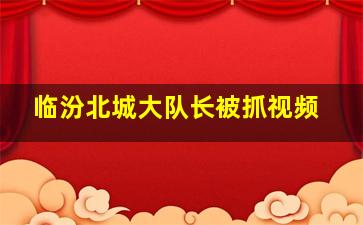 临汾北城大队长被抓视频