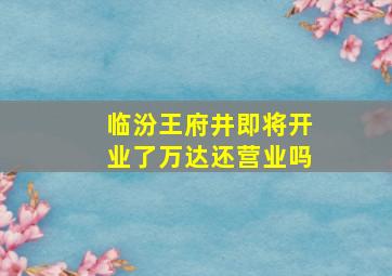 临汾王府井即将开业了万达还营业吗