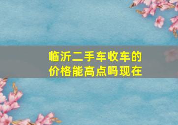 临沂二手车收车的价格能高点吗现在