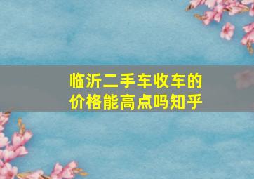 临沂二手车收车的价格能高点吗知乎