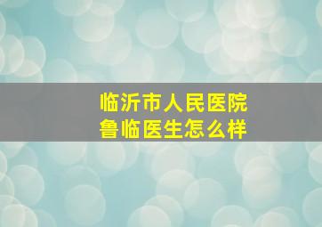 临沂市人民医院鲁临医生怎么样