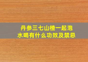 丹参三七山楂一起泡水喝有什么功效及禁忌