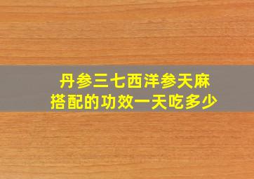 丹参三七西洋参天麻搭配的功效一天吃多少