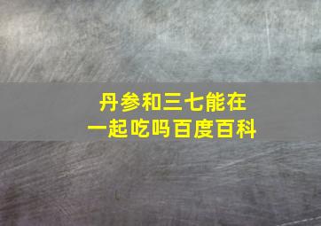 丹参和三七能在一起吃吗百度百科